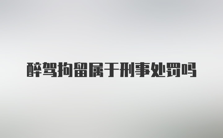 醉驾拘留属于刑事处罚吗