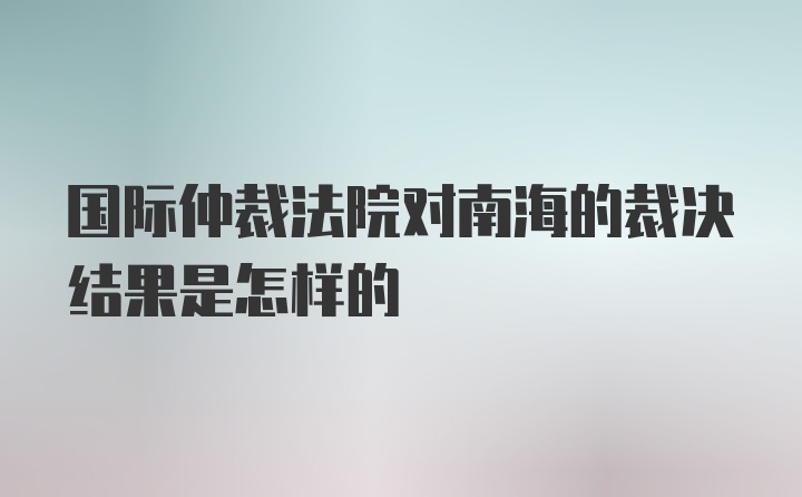 国际仲裁法院对南海的裁决结果是怎样的