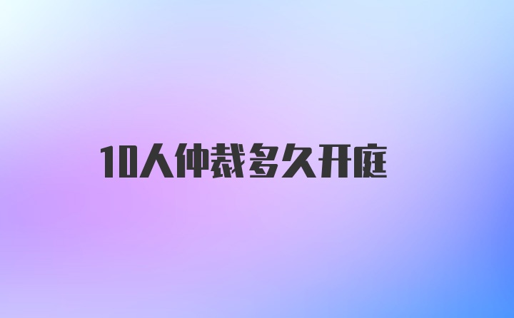 10人仲裁多久开庭