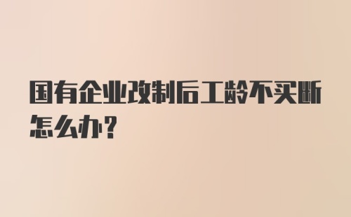 国有企业改制后工龄不买断怎么办?