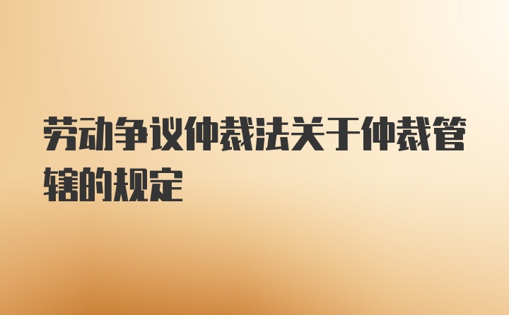 劳动争议仲裁法关于仲裁管辖的规定