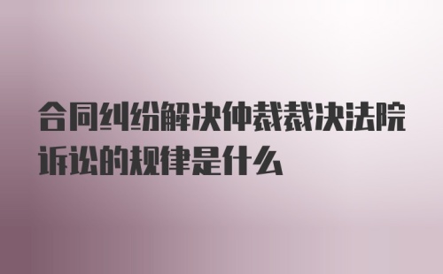 合同纠纷解决仲裁裁决法院诉讼的规律是什么