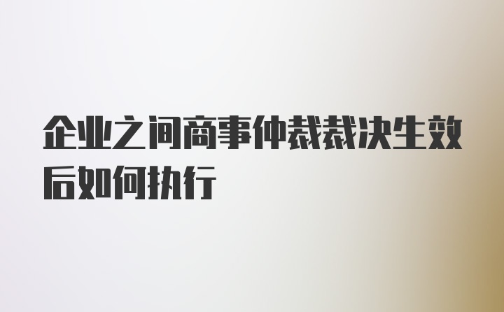 企业之间商事仲裁裁决生效后如何执行