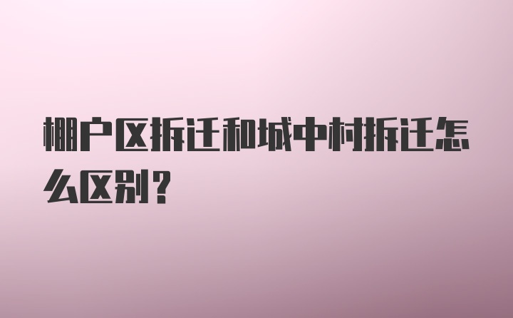 棚户区拆迁和城中村拆迁怎么区别？