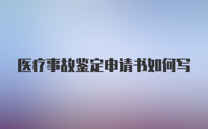 医疗事故鉴定申请书如何写