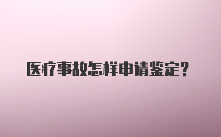 医疗事故怎样申请鉴定？