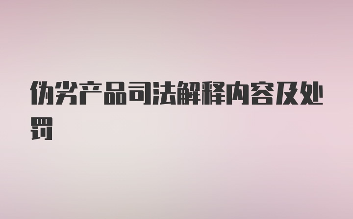 伪劣产品司法解释内容及处罚