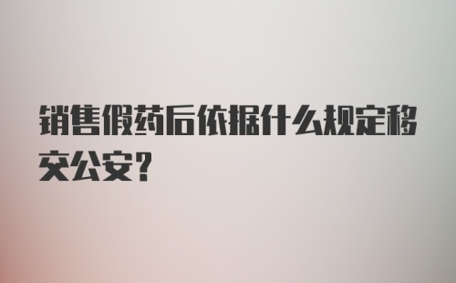 销售假药后依据什么规定移交公安？