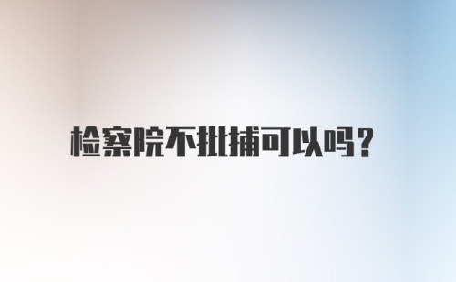 检察院不批捕可以吗？