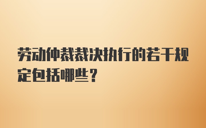 劳动仲裁裁决执行的若干规定包括哪些？