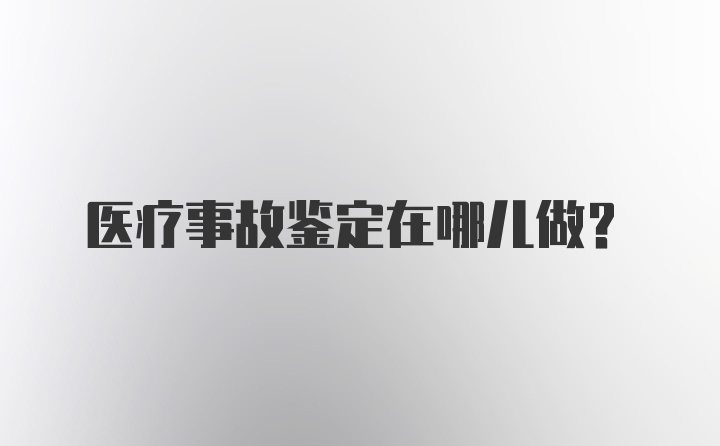 医疗事故鉴定在哪儿做？