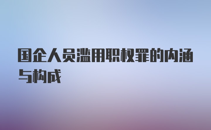 国企人员滥用职权罪的内涵与构成