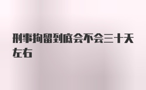 刑事拘留到底会不会三十天左右