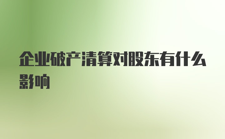 企业破产清算对股东有什么影响