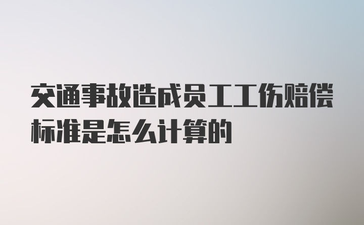 交通事故造成员工工伤赔偿标准是怎么计算的