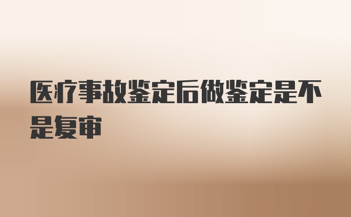 医疗事故鉴定后做鉴定是不是复审