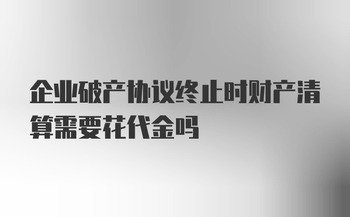 企业破产协议终止时财产清算需要花代金吗