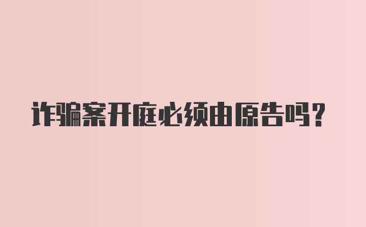 诈骗案开庭必须由原告吗?