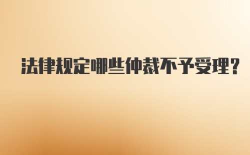 法律规定哪些仲裁不予受理？