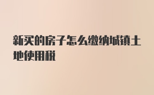 新买的房子怎么缴纳城镇土地使用税