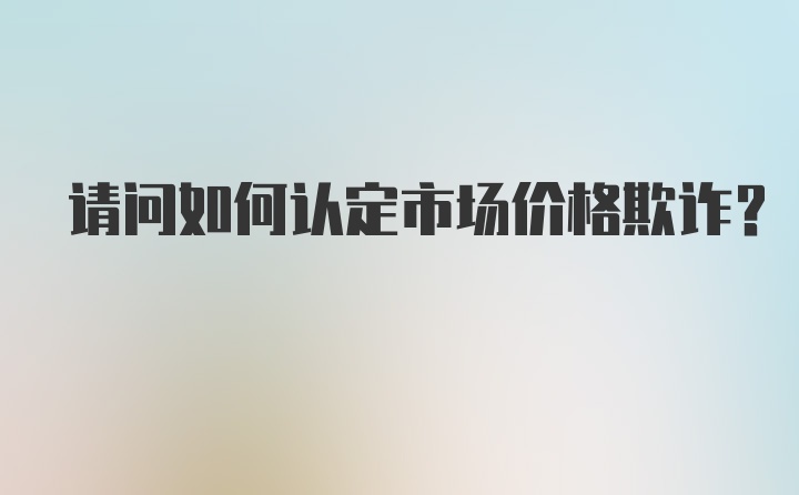 请问如何认定市场价格欺诈？