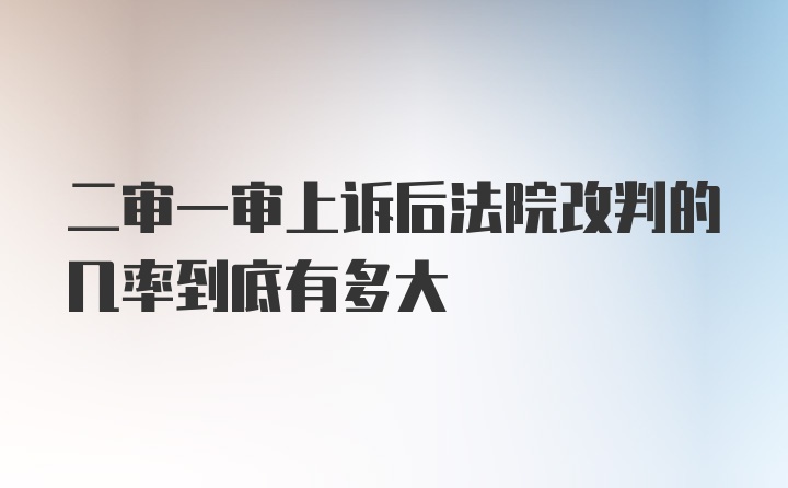 二审一审上诉后法院改判的几率到底有多大