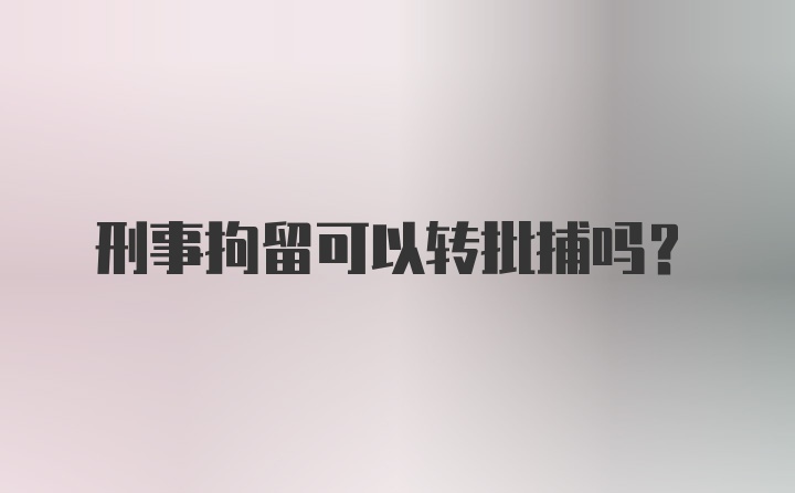 刑事拘留可以转批捕吗?