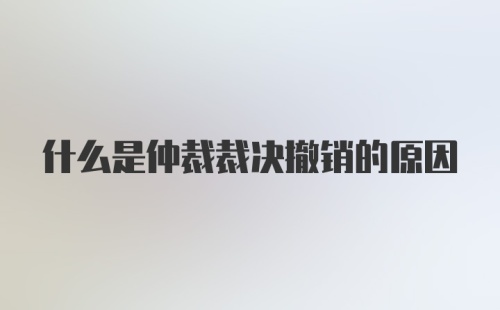 什么是仲裁裁决撤销的原因