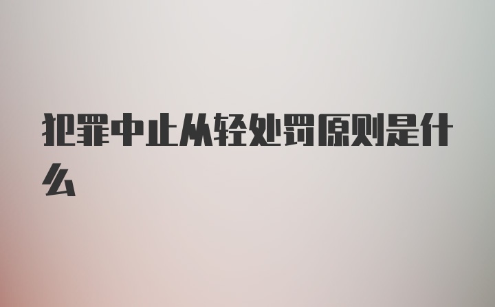 犯罪中止从轻处罚原则是什么