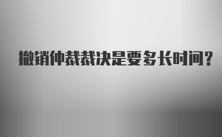 撤销仲裁裁决是要多长时间？