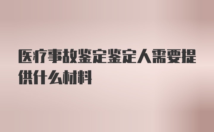 医疗事故鉴定鉴定人需要提供什么材料