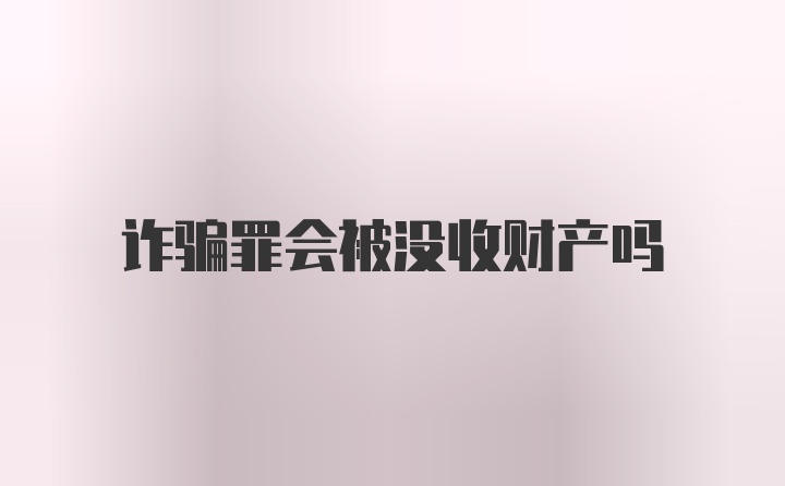 诈骗罪会被没收财产吗