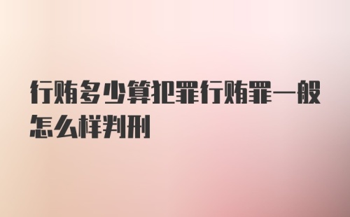 行贿多少算犯罪行贿罪一般怎么样判刑