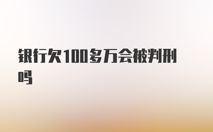 银行欠100多万会被判刑吗