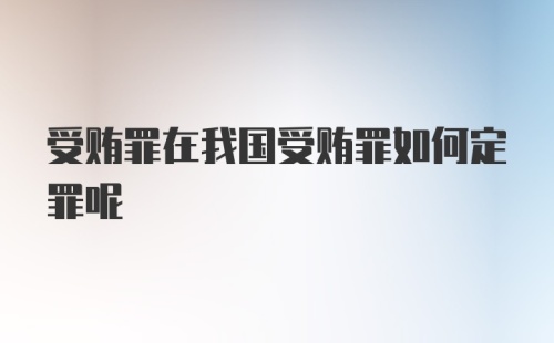 受贿罪在我国受贿罪如何定罪呢