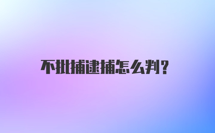 不批捕逮捕怎么判？