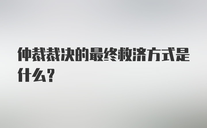 仲裁裁决的最终救济方式是什么?