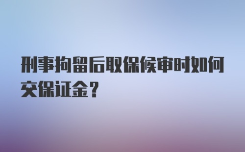 刑事拘留后取保候审时如何交保证金?