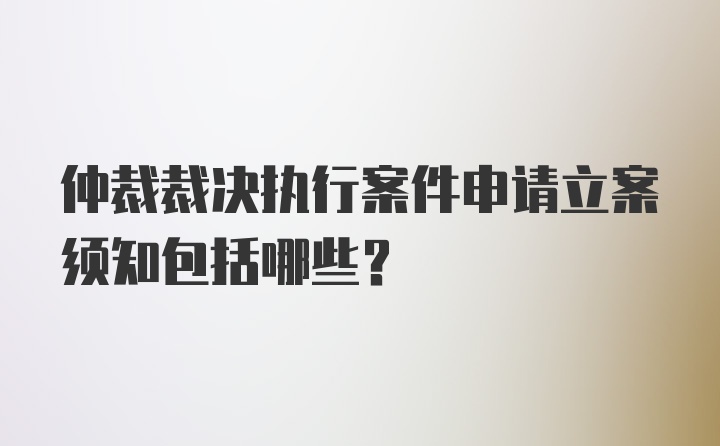 仲裁裁决执行案件申请立案须知包括哪些？