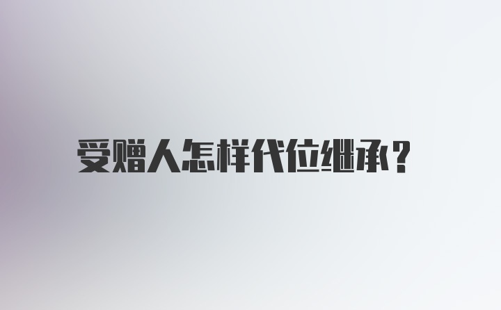 受赠人怎样代位继承？