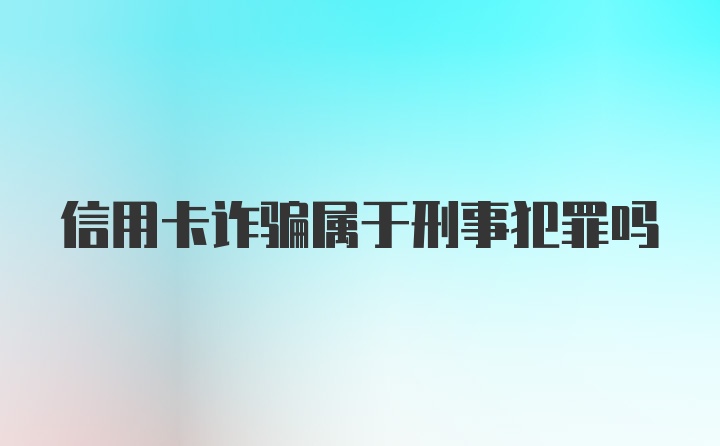 信用卡诈骗属于刑事犯罪吗