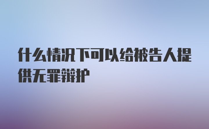 什么情况下可以给被告人提供无罪辩护