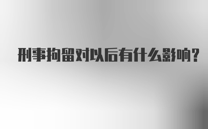 刑事拘留对以后有什么影响?