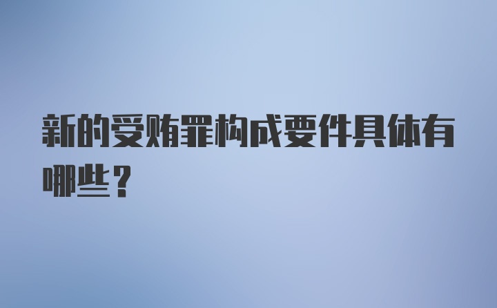 新的受贿罪构成要件具体有哪些？