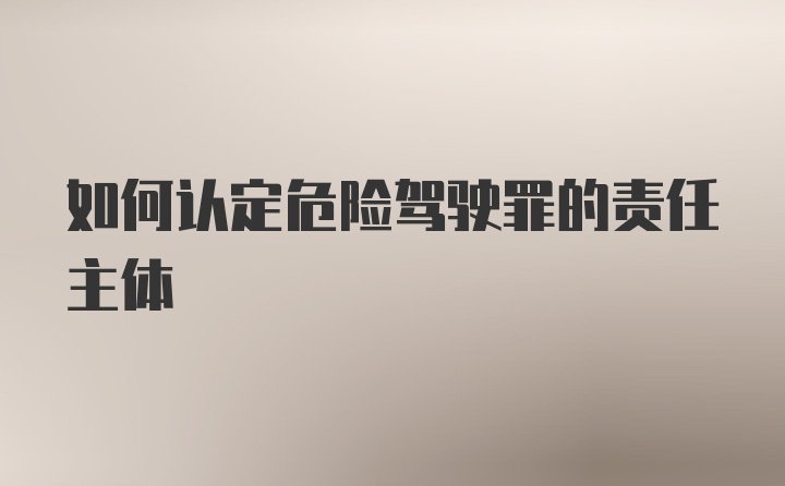 如何认定危险驾驶罪的责任主体