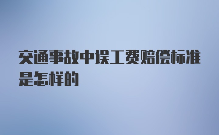 交通事故中误工费赔偿标准是怎样的