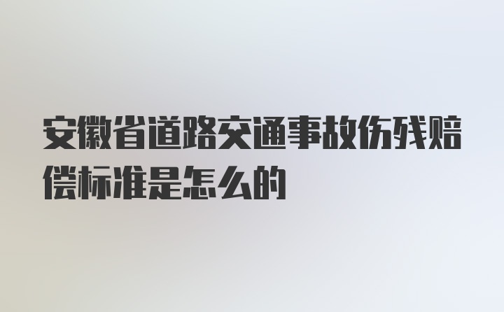 安徽省道路交通事故伤残赔偿标准是怎么的