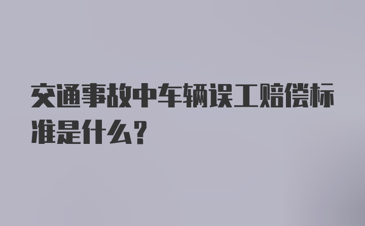 交通事故中车辆误工赔偿标准是什么？