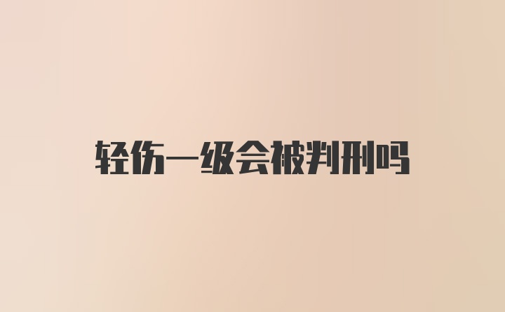 轻伤一级会被判刑吗