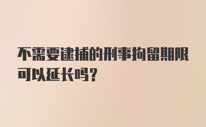 不需要逮捕的刑事拘留期限可以延长吗？